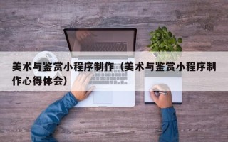 哈尔滨美术与鉴赏小程序制作（美术与鉴赏小程序制作心得体会）