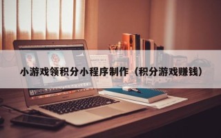 哈尔滨小游戏领积分小程序制作（积分游戏赚钱）
