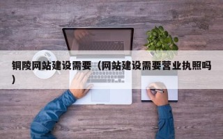 哈尔滨铜陵网站建设需要（网站建设需要营业执照吗）