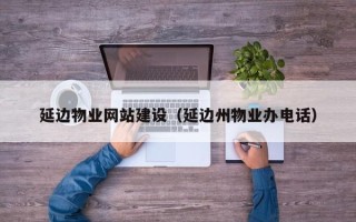 哈尔滨延边物业网站建设（延边州物业办电话）