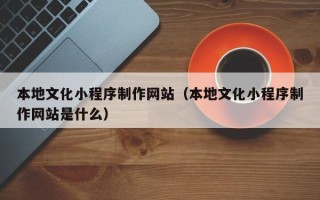哈尔滨本地文化小程序制作网站（本地文化小程序制作网站是什么）