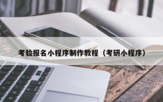 哈尔滨考验报名小程序制作教程（考研小程序）