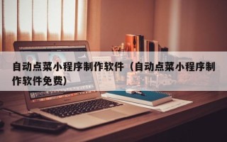 哈尔滨自动点菜小程序制作软件（自动点菜小程序制作软件免费）