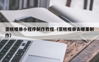 哈尔滨蛋糕相册小程序制作教程（蛋糕相册去哪里制作）